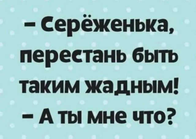 – Серёженька, перестань быть таким жадным! – А ты мне что?
