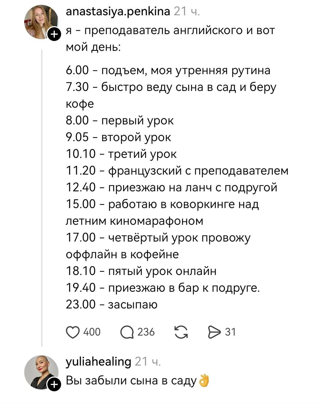 anastasiya.penkina 21 ч. я - преподаватель английского и вот мой день: 6.00 - подъем, моя утренняя рутина 7.30 - быстро веду сына в сад и беру кофе 8.00 - первый урок 9.05 - второй урок 10.10 - третий урок 11.20 - французский с преподавателем 12.40 - приезжаю на ланч с подругой 15.00 - работаю в коворкинге над летним киномарафоном 17.00 -