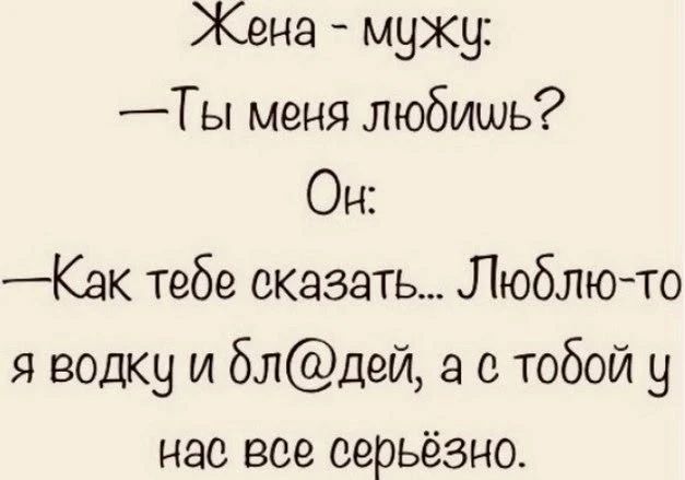 Жена - мужу: - Ты меня любишь? Он: - Как тебе сказать... Люблю-то я водку и бл@дей, а с тобой у нас все серьёзно.