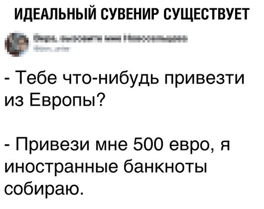 ИДЕАЛЬНЫЙ СУВЕНИР СУЩЕСТВУЕТ - Тебе что-нибудь привезти из Европы? - Привези мне 500 евро, я иностранные банкноты собираю.