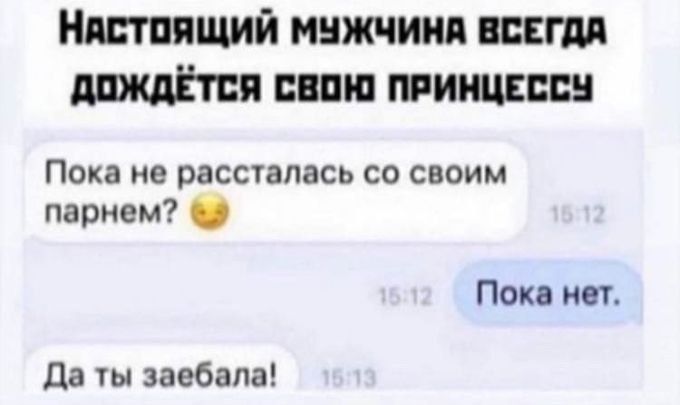 Настоящий мужчина всегда дождётся свою принцессу. Пока не рассталась со своим парнем? 🤔 Пока нет. Да ты заебала!