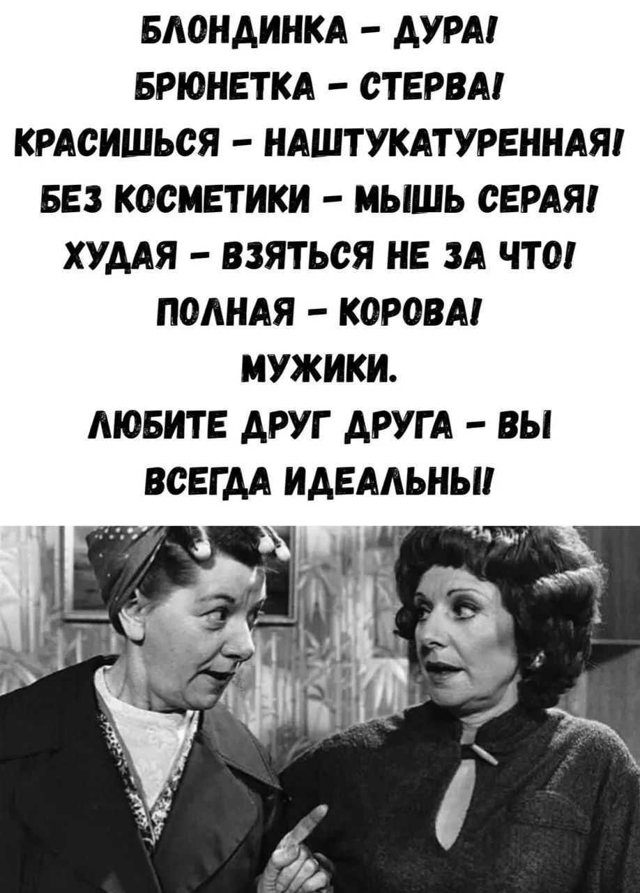 БЛОНДИНКА - ДУРА! БРЮНЕТКА - СТЕРВА! КРАСИШЬСЯ - НАШТУКАТУРЕННАЯ! БЕЗ КОСМЕТИКИ - МЫШЬ СЕРАЯ! ХУДАЯ - ВЗЯТЬСЯ НЕ ЗА ЧТО! ПОЛНАЯ - КОРОВА! МУЖИКИ. ЛЮБИТЕ ДРУГ ДРУГА - ВЫ ВСЕГДА ИДЕАЛЬНЫ!