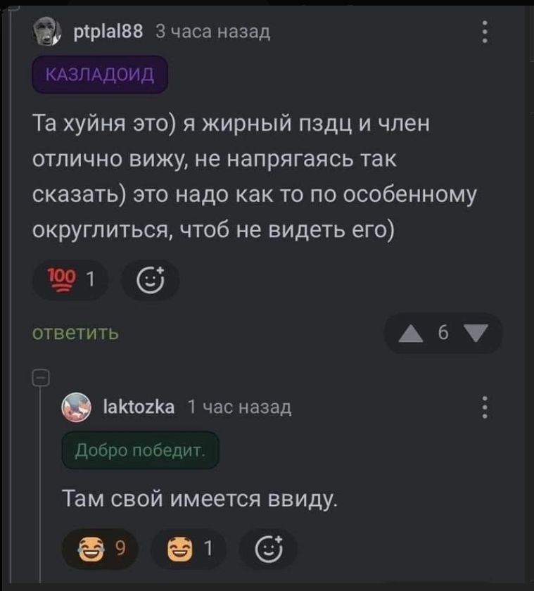 ptplal88 3 часа назад КАЗЛАДОИД Та хуйня это) я жирный пздц и член отлично вижу, не напрягаясь так сказать) это надо как то по особенному округлиться, чтоб не видеть его) 100 1 ответить laktozka 1 час назад Добро победит. Там свой имеется ввиду.