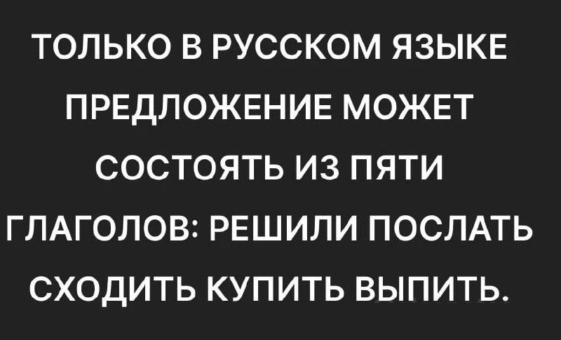 ТОЛЬКО В РУССКОМ ЯЗЫКЕ ПРЕДЛОЖЕНИЕ МОЖЕТ СОСТОЯТЬ ИЗ ПЯТИ ГЛАГОЛОВ: РЕШИЛИ ПОСЛАТЬ СХОДИТЬ КУПИТЬ ВЫПИТЬ.