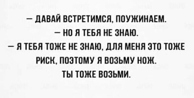 ДАВАЙ ВСТРЕТИМСЯ, ПОУЖИНАЕМ. НО Я ТЕБЯ НЕ ЗНАЮ. Я ТЕБЯ ТОЖЕ НЕ ЗНАЮ, ДЛЯ МЕНЯ ЭТО ТОЖЕ РИСК, ПОЭТОМУ Я ВОЗЬМУ НОЖ. ТЫ ТОЖЕ ВОЗЬМИ.