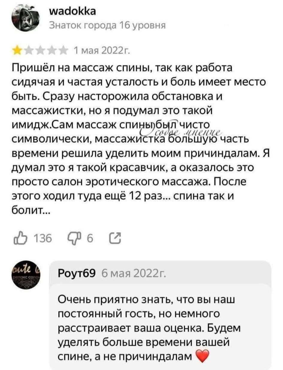 wadokka Знаток города 16 уровня 1 мая 2022г. Пришёл на массаж спины, так как работа сидячая и частая усталость и боль имеет место быть. Сразу насторожила обстановка и массажистки, но я подумал это такой имидж. Сам массаж спины был чисто символически, массажистка большую часть времени решила уделить моим причиндалам. Я думал это я такой красавчик,