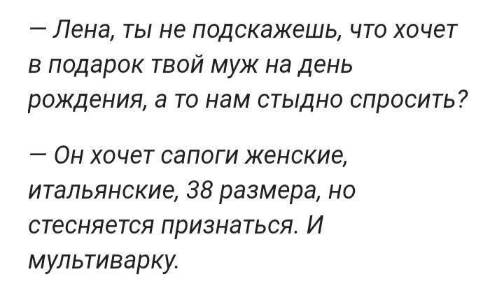 – Лена, ты не подскажешь, что хочет в подарок твой муж на день рождения, а то нам стыдно спросить? – Он хочет сапоги женские, итальянские, 38 размера, но стесняется признаться. И мультиварку.