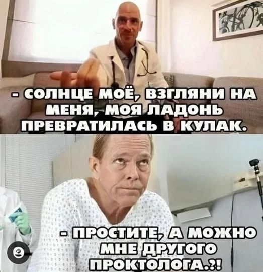 СОЛНЦЕ МОЁ, ВЗГЛЯНИ НА МЕНЯ, МОЯ ЛАДОНЬ ПРЕВРАТИЛАСЬ В КУЛАК. ПРОСТИТЕ, А МОЖНО МНЕ ДРУГОГО ПРОКТОЛОГА.?!