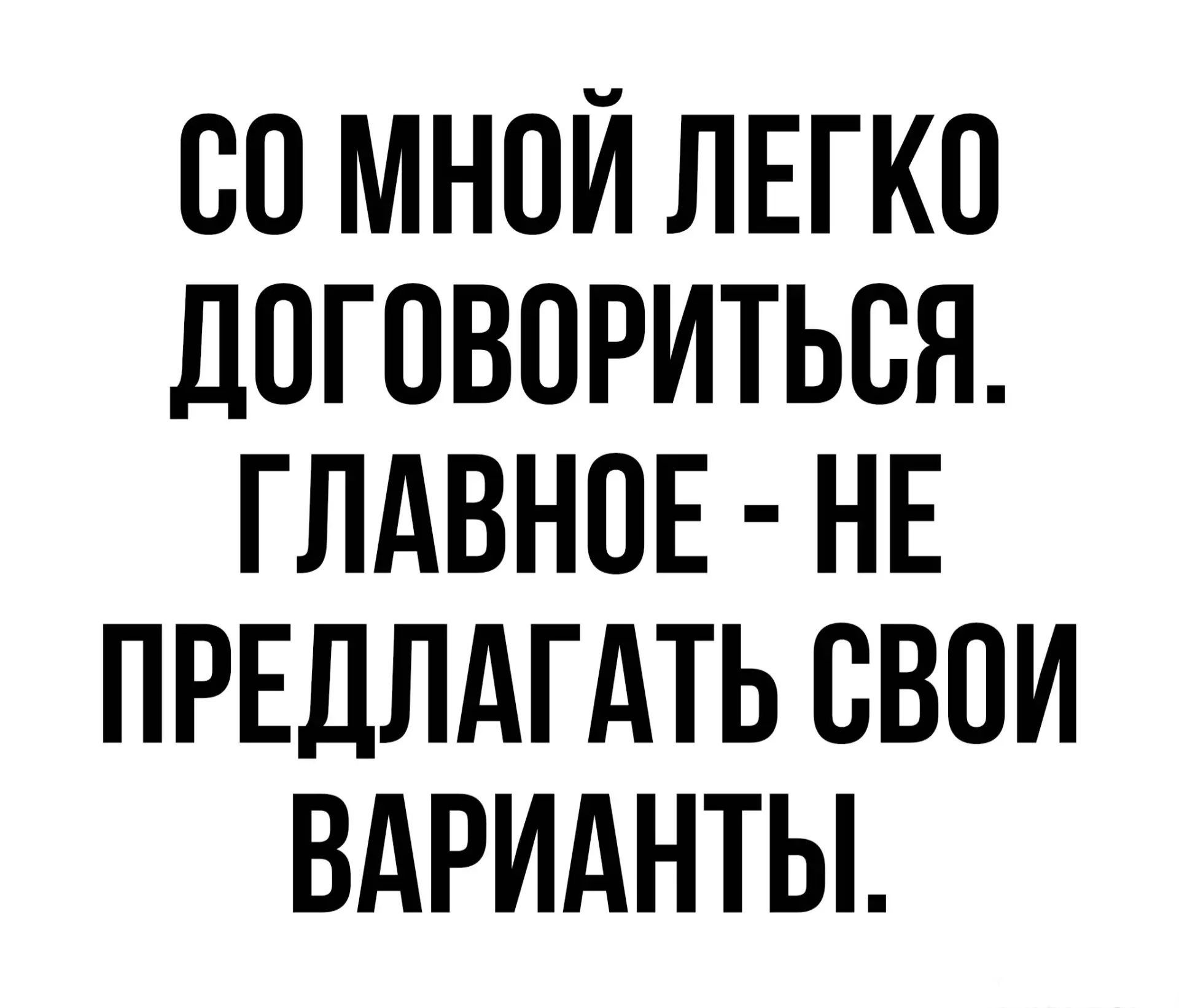 СО МНОЙ ЛЕГКО ДОГОВОРИТЬСЯ. ГЛАВНОЕ - НЕ ПРЕДЛАГАТЬ СВОИ ВАРИАНТЫ.