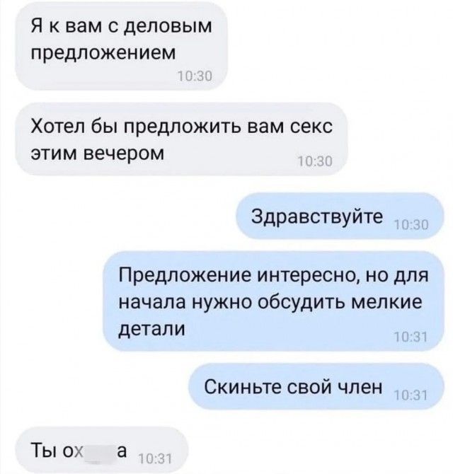 Я к вам с деловым предложением Хотел бы предложить вам секс этим вечером Здравствуйте Предложение интересно, но для начала нужно обсудить мелкие детали Скиньте свой член Ты ох а