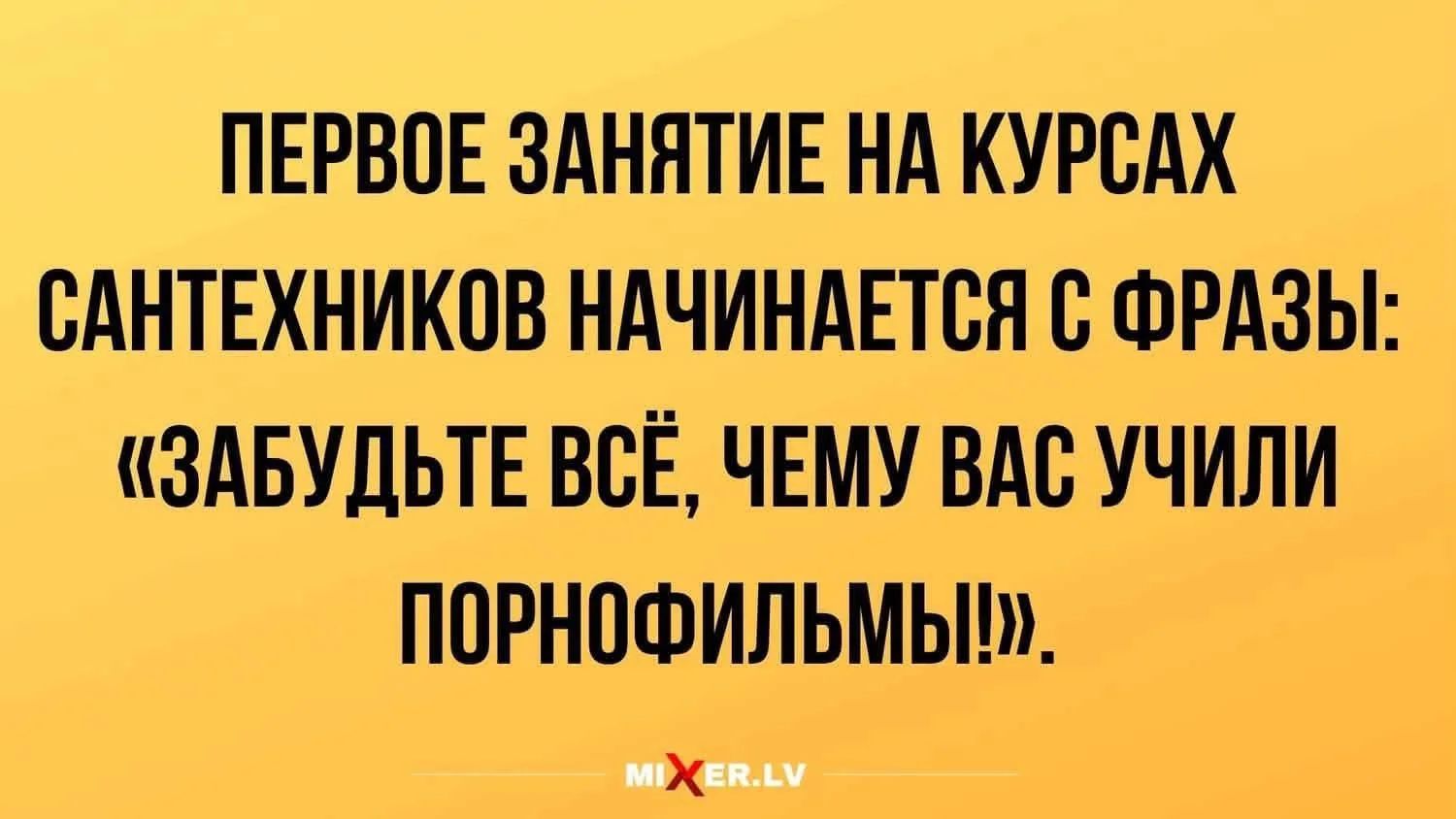 ПЕРВОЕ ЗАНЯТИЕ НА КУРСАХ САНТЕХНИКОВ НАЧИНАЕТСЯ С ФРАЗЫ: «ЗАБУДЬТЕ ВСЁ, ЧЕМУ ВАС УЧИЛИ ПОРНОФИЛЬМЫ!».