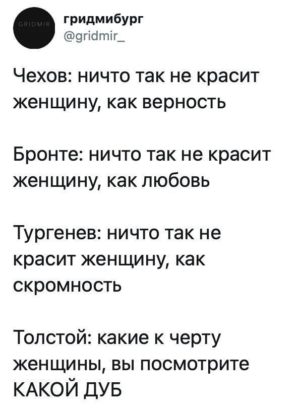 гридмибург @gridmir_ Чехов: ничто так не красит женщину, как верность Бронте: ничто так не красит женщину, как любовь Тургенев: ничто так не красит женщину, как скромность Толстой: какие к черту женщины, вы посмотрите КАКОЙ ДУБ