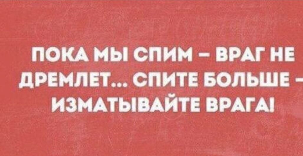 ПОКА МЫ СПИМ - ВРАГ НЕ ДРЕМЛЕТ... СПИТЕ БОЛЬШЕ - ИЗМАТЫВАЙТЕ ВРАГА!