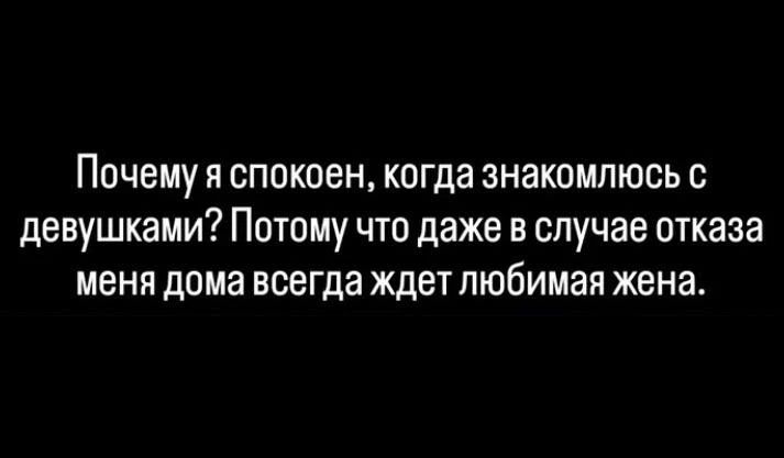Почему я спокоен, когда знакомлюсь с девушками? Потому что даже в случае отказа меня дома всегда ждет любимая жена.