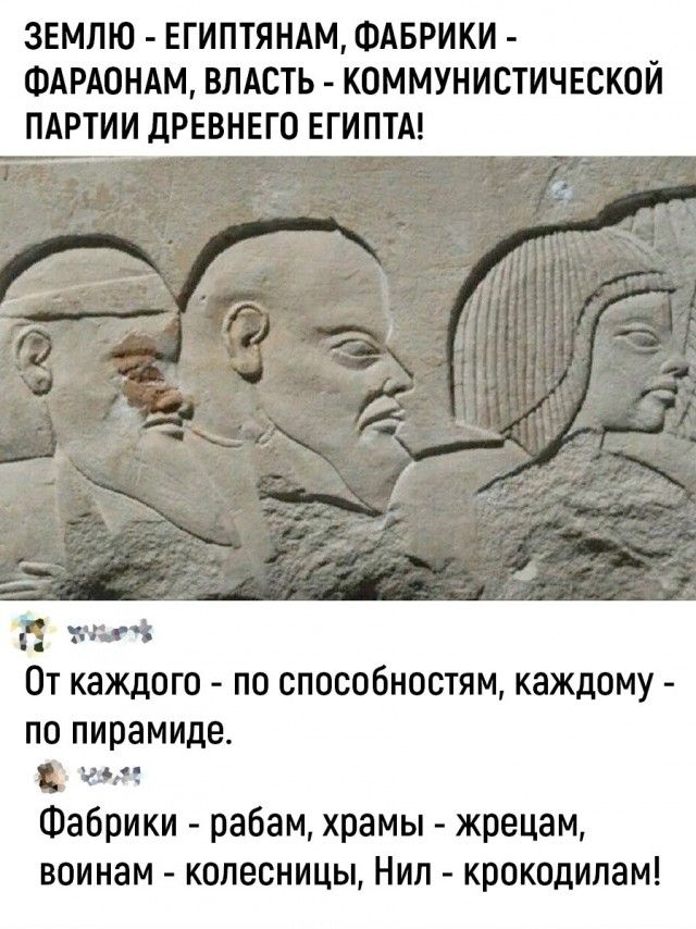 ЗЕМЛЮ - ЕГИПТЯНАМ, ФАБРИКИ - ФАРАОНАМ, ВЛАСТЬ - КОММУНИСТИЧЕСКОЙ ПАРТИИ ДРЕВНЕГО ЕГИПТА! От каждого - по способностям, каждому - по пирамиде. Фабрики - рабам, храмы - жрецам, воинам - колесницы, Нил - крокодилам!