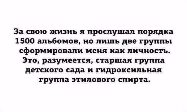 За свою жизнь я прослушал порядка 1500 альбомов, но лишь две группы сформировали меня как личность. Это, разумеется, старшая группа детского сада и гидроксильная группа этилового спирта.