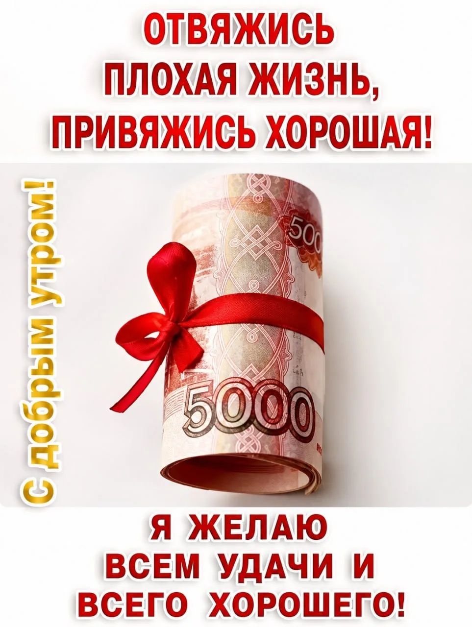 ОТВЯЖИСЬ ПЛОХАЯ ЖИЗНЬ, ПРИВЯЖИСЬ ХОРОШАЯ! С добрым утром! Я ЖЕЛАЮ ВСЕМ УДАЧИ И ВСЕГО ХОРОШЕГО! 5000 500