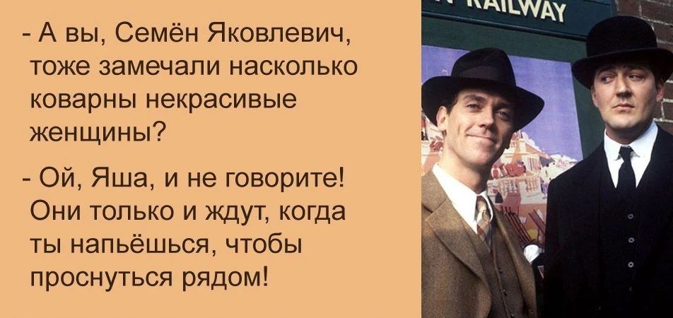 - А вы, Семён Яковлевич, тоже замечали насколько коварны некрасивые женщины?
- Ой, Яша, и не говорите! Они только и ждут, когда ты напьёшься, чтобы проснуться рядом!