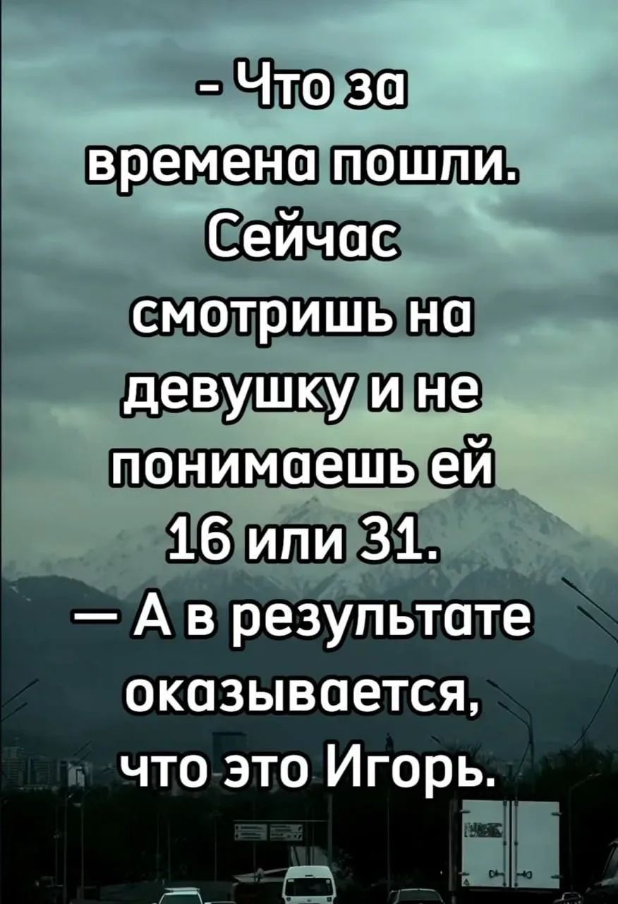 Что за времена пошли. Сейчас смотришь на девушку и не понимаешь ей 16 или 31. А в результате оказывается, что это Игорь.