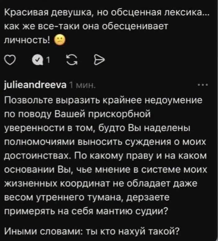 Красивая девушка, но обсценная лексика... как же все-таки она обесценивает личность! 🙁 julieandreeva 1 мин. Позвольте выразить крайнее недоумение по поводу Вашей прискорбной уверенности в том, будто Вы наделены полномочиями выносить суждения о моих достоинствах. По какому праву и на каком основании Вы, чье мнение в системе моих жизненных координат