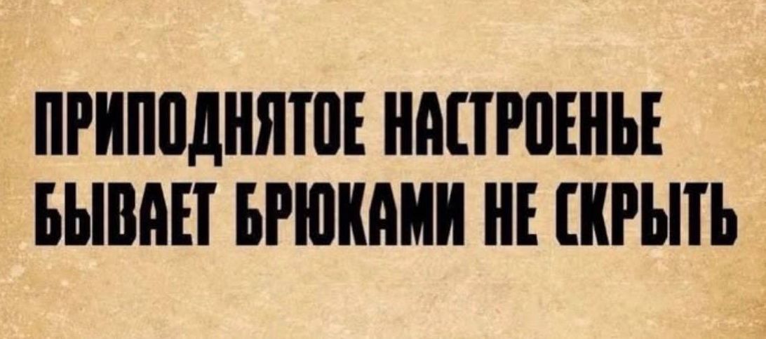 ПРИПОДНЯТОЕ НАСТРОЕНЬЕ БЫВАЕТ БРЮКАМИ НЕ СКРЫТЬ
