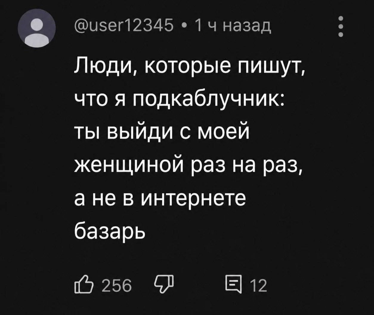 @user12345 • 1 ч назад Люди, которые пишут, что я подкаблучник: ты выйди с моей женщиной раз на раз, а не в интернете базарь