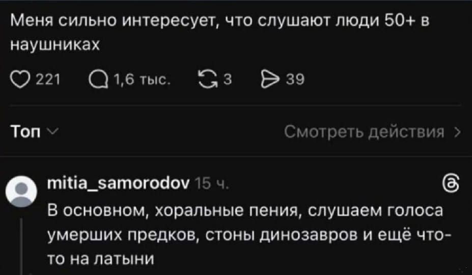Меня сильно интересует, что слушают люди 50+ в наушниках. В основном, хоральные пения, слушаем голоса умерших предков, стоны динозавров и ещё что-то на латыни.