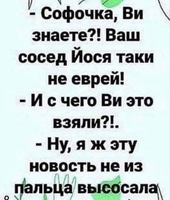 - Софочка, Ви знаете?! Ваш сосед Йося таки не еврей!
- И с чего Ви это взяли?!.
- Ну, я ж эту новость не из пальца высосала