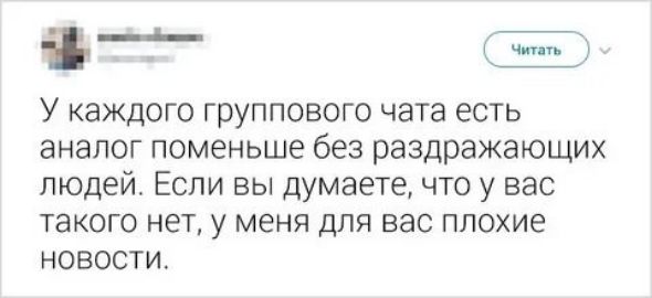 У каждого группового чата есть аналог поменьше без раздражающих людей. Если вы думаете, что у вас такого нет, у меня для вас плохие новости.