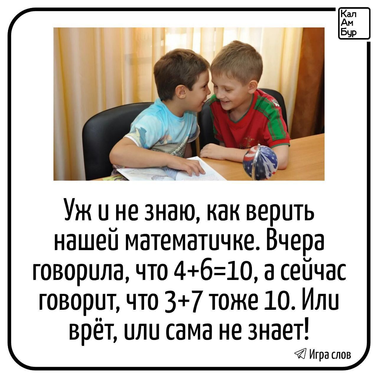 Уж и не знаю, как верить нашей математичке. Вчера говорила, что 4+6=10, а сейчас говорит, что 3+7 тоже 10. Или врёт, или сама не знает!