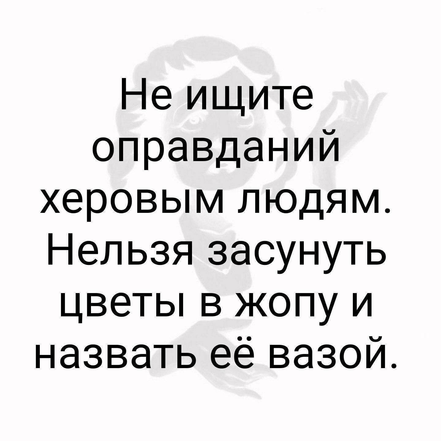 Не ищите оправданий херовым людям. Нельзя засунуть цветы в жопу и назвать её вазой.
