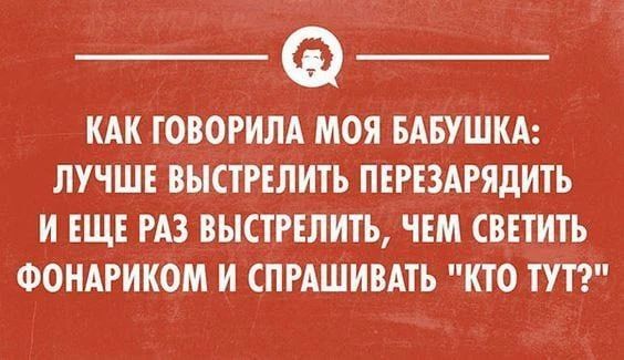 Как говорила моя бабушка: лучше выстрелить перезарядить и еще раз выстрелить, чем светить фонариком и спрашивать 