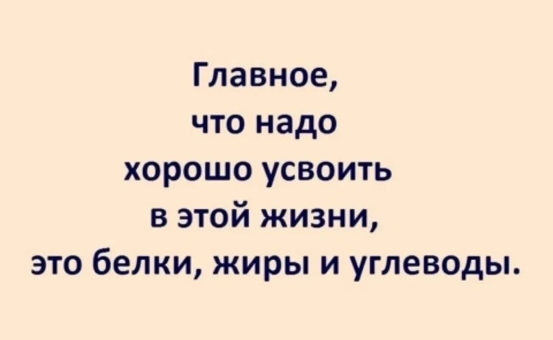 Главное, что надо хорошо усвоить в этой жизни, это белки, жиры и углеводы.