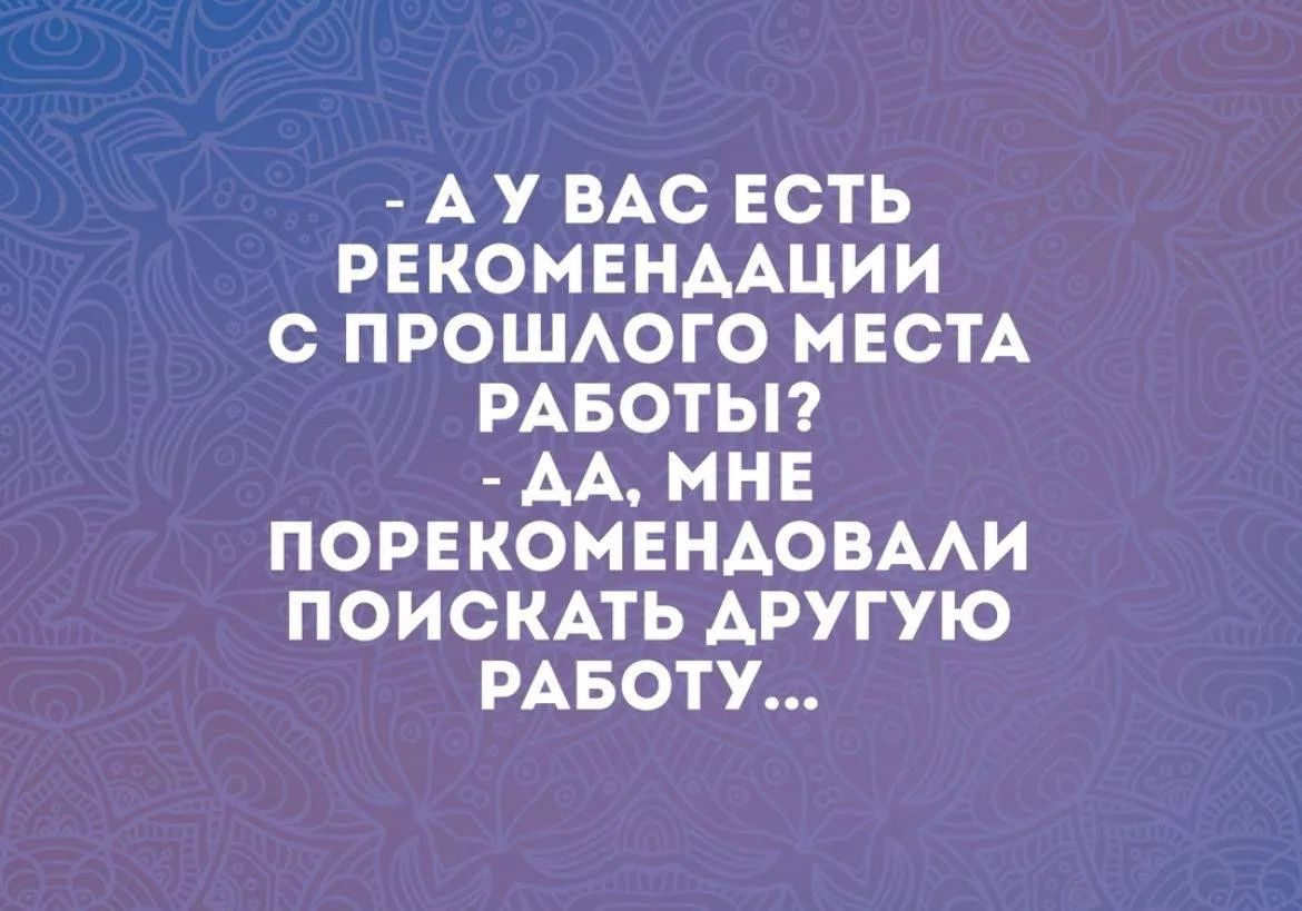 А у вас есть рекомендации с прошлого места работы? Да, мне порекомендовали поискать другую работу...