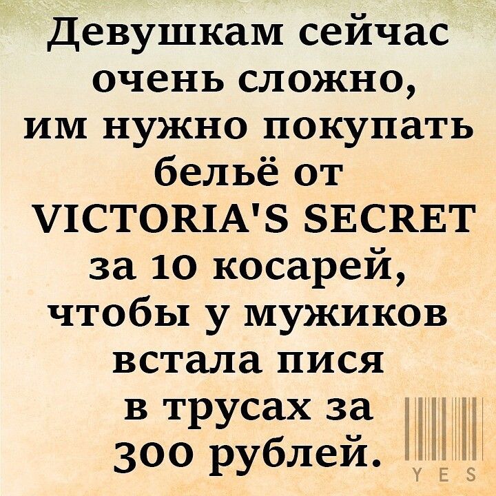 Девушкам сейчас очень сложно, им нужно покупать бельё от VICTORIA'S SECRET за 10 косарей, чтобы у мужиков встала пися в трусах за 300 рублей.