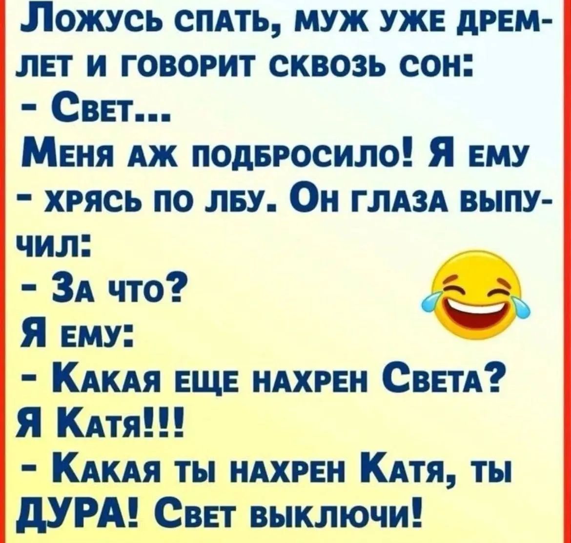 Ложусь спать, муж уже дремлет и говорит сквозь сон: - Свет... Меня аж подбросило! Я ему - хрясь по лбу. Он глаза выпучил: - За что? Я ему: - Какая еще нахрен Света? Я Катя!!! - Какая ты нахрен Катя, ты ДУРА! Свет выключи!