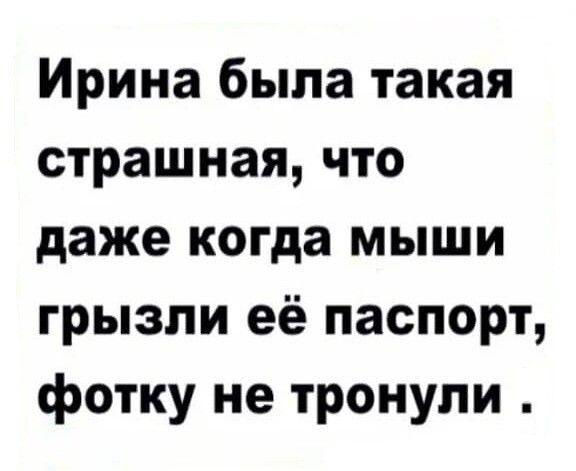 Ирина была такая страшная, что даже когда мыши грызли её паспорт, фотку не тронули.
