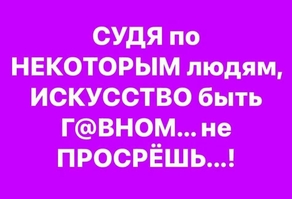 Судя по некоторым людям, искусство быть г@вном... не просрёшь...!