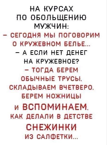 НА КУРСАХ ПО ОБОЛЬЩЕНИЮ МУЖЧИН: - СЕГОДНЯ МЫ ПОГОВОРИМ О КРУЖЕВНОМ БЕЛЬЕ... - А ЕСЛИ НЕТ ДЕНЕГ НА КРУЖЕВНОЕ? - ТОГДА БЕРЕМ ОБЫЧНЫЕ ТРУСЫ, СКЛАДЫВАЕМ ВЧЕТВЕРО, БЕРЕМ НОЖНИЦЫ И ВСПОМИНАЕМ, КАК ДЕЛАЛИ В ДЕТСТВЕ СНЕЖИНКИ ИЗ САЛФЕТКИ...