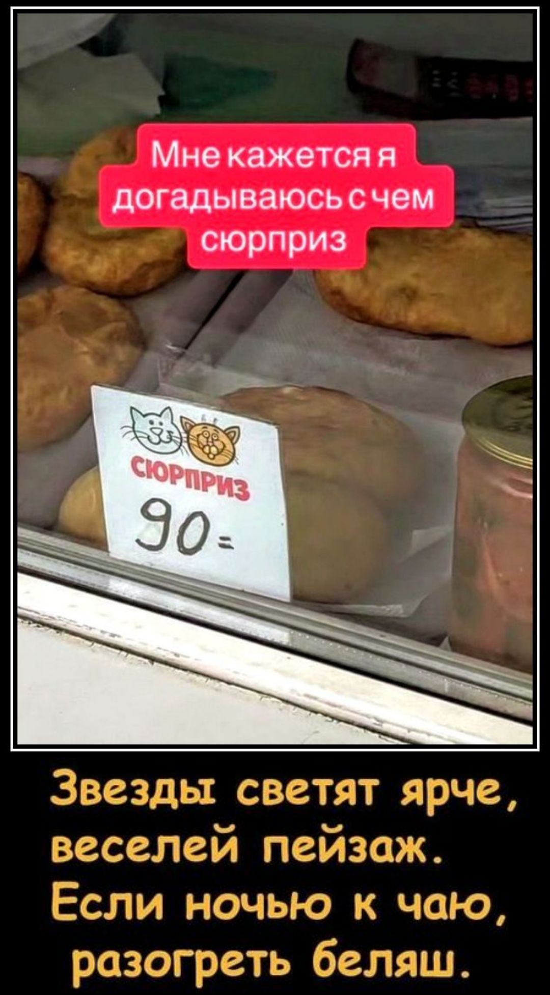Мне кажется я догадываюсь с чем сюрприз. СЮРПРИЗ 90=. Звезды светят ярче, веселей пейзаж. Если ночью к чаю, разогреть беляш.