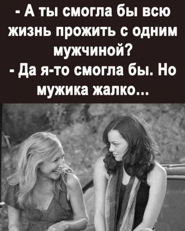 - А ты смогла бы всю жизнь прожить с одним мужчиной? - Да я-то смогла бы. Но мужика жалко...