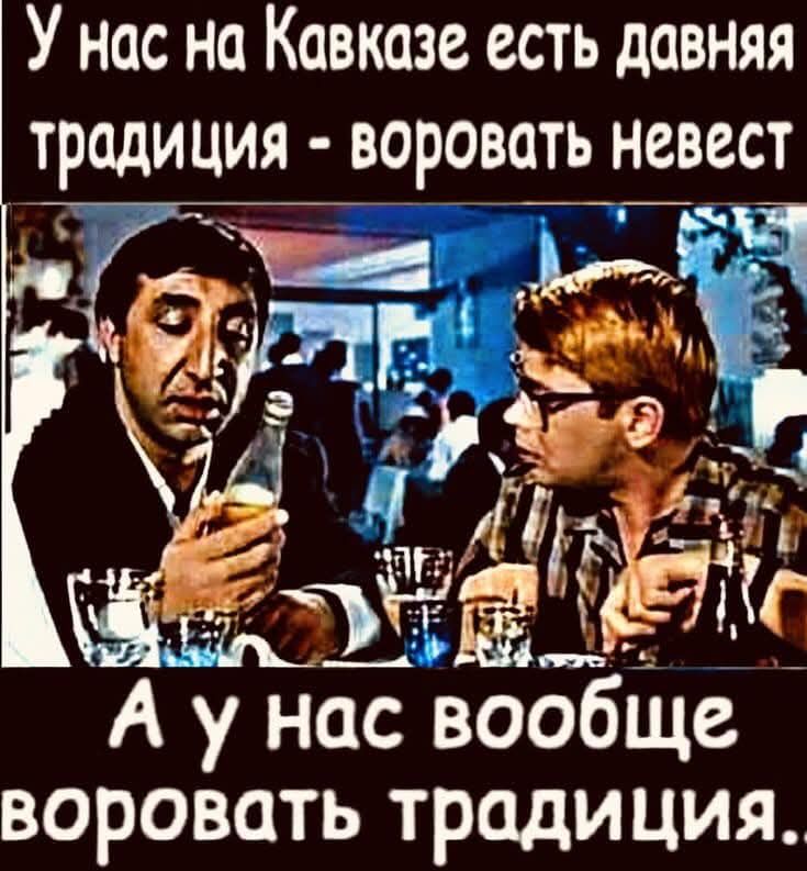 У нас на Кавказе есть давняя традиция - воровать невест. А у нас вообще воровать традиция..