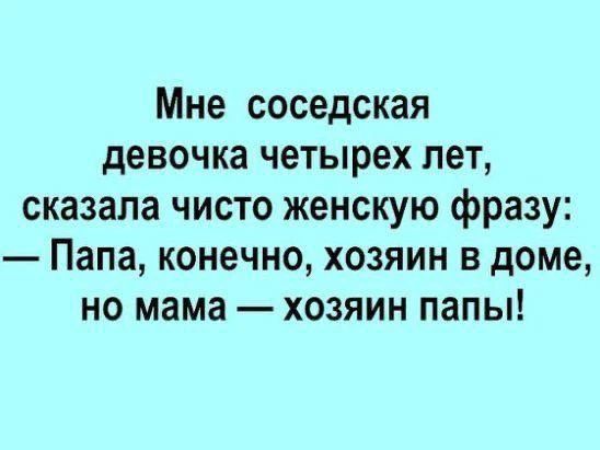 Мне соседская девочка четырех лет, сказала чисто женскую фразу: — Папа, конечно, хозяин в доме, но мама — хозяин папы!