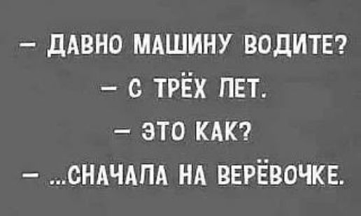 – ДАВНО МАШИНУ ВОДИТЕ?
– С ТРЁХ ЛЕТ.
– ЭТО КАК?
– ...СНАЧАЛА НА ВЕРЁВОЧКЕ.