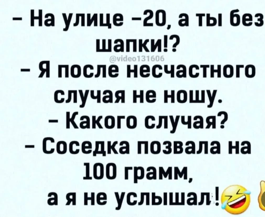 - На улице -20, а ты без шапки!? - Я после несчастного случая не ношу. - Какого случая? - Соседка позвала на 100 грамм, а я не услышал!