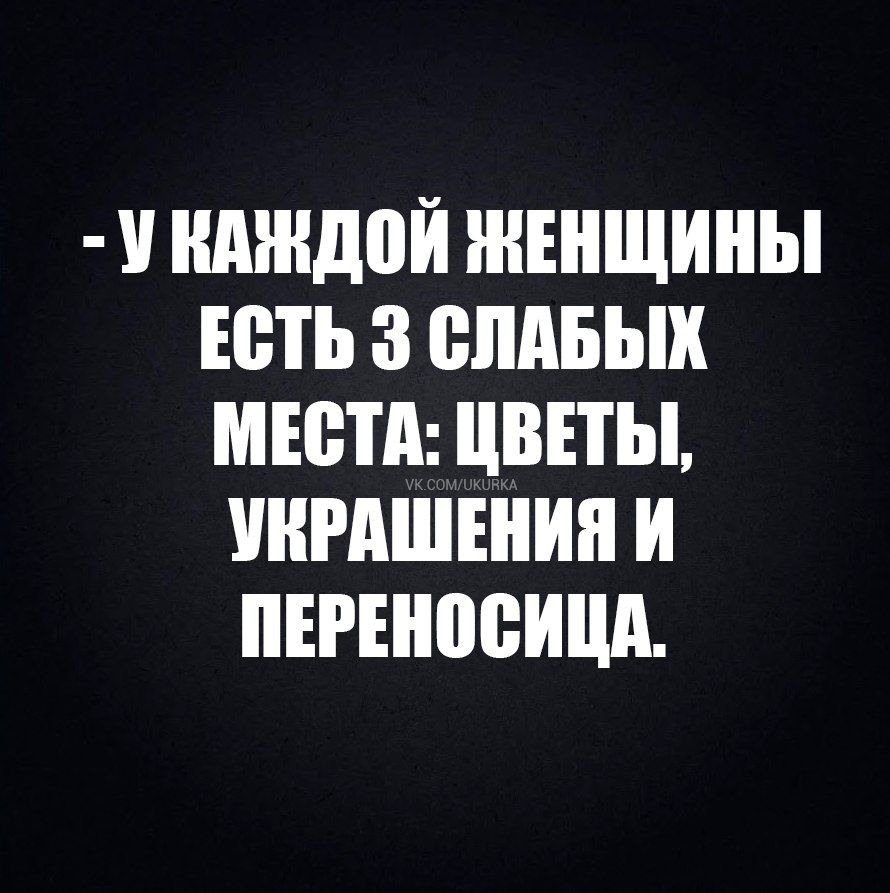 - У КАЖДОЙ ЖЕНЩИНЫ ЕСТЬ 3 СЛАБЫХ МЕСТА: ЦВЕТЫ, УКРАШЕНИЯ И ПЕРЕНОСИЦА.