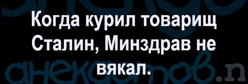Когда курил товарищ Сталин, Минздрав не вякал.