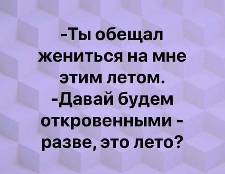 -Ты обещал жениться на мне этим летом. -Давай будем откровенными - разве, это лето?