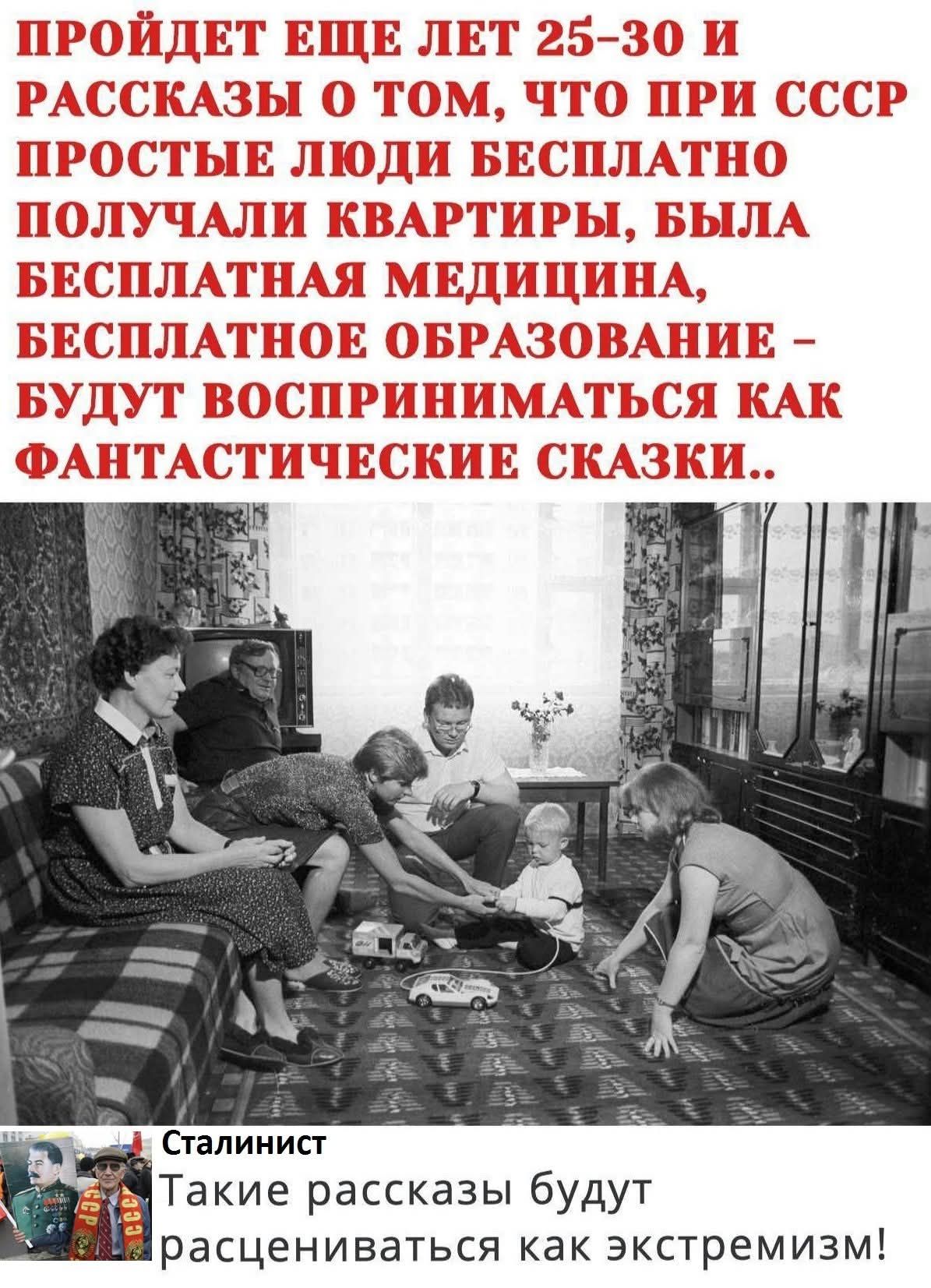 ПРОЙДЕТ ЕЩЕ ЛЕТ 25-30 И РАССКАЗЫ О ТОМ, ЧТО ПРИ СССР ПРОСТЫЕ ЛЮДИ БЕСПЛАТНО ПОЛУЧАЛИ КВАРТИРЫ, БЫЛА БЕСПЛАТНАЯ МЕДИЦИНА, БЕСПЛАТНОЕ ОБРАЗОВАНИЕ - БУДУТ ВОСПРИНИМАТЬСЯ КАК ФАНТАСТИЧЕСКИЕ СКАЗКИ.. Сталинист: Такие рассказы будут расцениваться как экстремизм!