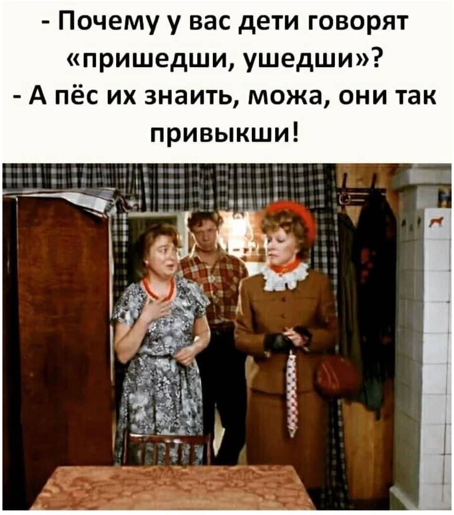 - Почему у вас дети говорят «пришедши, ушедши»?
- А пёс их знаить, можа, они так привыкши!